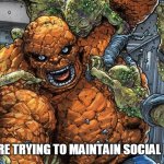 When you are trying to maintain social distancing | WHEN YOU ARE TRYING TO MAINTAIN SOCIAL DISTANCING | image tagged in the thing,ben grimm,coronavirus,social distancing,memes | made w/ Imgflip meme maker