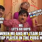 Tarak Mehta | MY ANOTHER TEAMMATE: 😱😱LET'S GO GUYS PLS; MY TEAM LEADER: EVERYONE RUN; ME: LET'S GO GUYS; WHEN ME AND MY TEAM SEE THE TOP PLAYER IN THE PUBG MOBILE | image tagged in tarak mehta | made w/ Imgflip meme maker