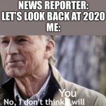 No, I don’t think i will | NEWS REPORTER:
LET’S LOOK BACK AT 2020
ME:; You | image tagged in news,no i don't think i will | made w/ Imgflip meme maker