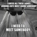 Cousin It | I GUESS ALL THESE LADIES LOOKING CUTE MUST KNOW SOMEBODY; I NEED TO MEET SOMEBODY | image tagged in cousin it | made w/ Imgflip meme maker