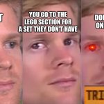 Fourth wall breaking white guy | YOU GO TO TARGET YOU GO TO THE LEGO SECTION FOR A SET THEY DON'T HAVE THEY DON'T HAVE THE ONE YOU WANT | image tagged in fourth wall breaking white guy | made w/ Imgflip meme maker