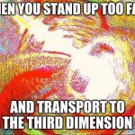Fourth world | WHEN YOU STAND UP TOO FAST AND TRANSPORT TO THE THIRD DIMENSION | image tagged in deep fried hell | made w/ Imgflip meme maker