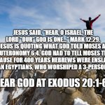 Mountain Top | JESUS SAID, "HEAR, O ISRAEL, THE LORD "OUR" GOD IS ONE..." MARK 12:29. JESUS IS QUOTING WHAT GOD TOLD MOSES AT DEUTERONOMY 6:4. GOD HAD TO TELL MOSES THIS BECAUSE FOR 400 YEARS HEBREWS WERE ENSLAVED BY PAGAN EGYPTIANS, WHO WORSHIPED A 3-PERSON "GOD."; HEAR GOD AT EXODUS 20:1-6 | image tagged in mountain top | made w/ Imgflip meme maker