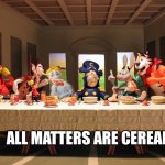 Last Supper Cereal | ALL MATTERS ARE CEREAL | image tagged in last supper cereal | made w/ Imgflip meme maker