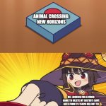Megumin Button | ANIMAL CROSSING: NEW HORIZONS; ME, LOOKING FOR A VIDEO GAME TO DELETE MY SISTER'S SAVE DATA FROM TO TEACH HER NOT TO STEAL MY STUFF JUST TO SELL IT FOR BELLS | image tagged in megumin button,animal crossing | made w/ Imgflip meme maker