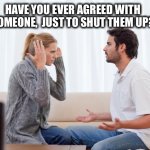 argue,memes | HAVE YOU EVER AGREED WITH SOMEONE,  JUST TO SHUT THEM UP? | image tagged in arguing,couple,married,quiet,argue,yelling | made w/ Imgflip meme maker
