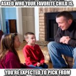 Father and children | IT TURNS OUT WHEN YOU’RE ASKED WHO YOUR FAVORITE CHILD IS, YOU’RE EXPECTED TO PICK FROM YOUR OWN.     I KNOW THIS NOW. | image tagged in father,children,story,joke,favorite,meme | made w/ Imgflip meme maker