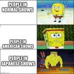 spongebob weak and strong | PEOPLE IN NORMAL SHOWS; PEOPLE IN AMERICAN SHOWS; PEOPLE IN JAPANESE SHOWS | image tagged in spongebob weak and strong | made w/ Imgflip meme maker
