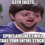 I'll take your entire stock! | A320 EXISTS. SPIRIT AIRLINES:I WILL TAKE YOUR ENTIRE STOCK! | image tagged in i'll take your entire stock | made w/ Imgflip meme maker