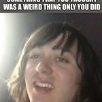 Ha ha I do that | WHEN YOU SE A MEME ABOUT SOMETHING THAT YOU THOUGHT WAS A WEIRD THING ONLY YOU DID; HAHA I DO THAT | image tagged in ha ha i do that | made w/ Imgflip meme maker