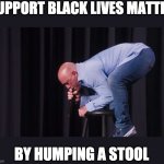 white comedians showing solidarity | SUPPORT BLACK LIVES MATTER; BY HUMPING A STOOL | image tagged in joe rogan,black lives matter | made w/ Imgflip meme maker