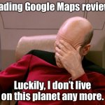 Google Maps Reviewx | Reading Google Maps reviews. Luckily, I don’t live on this planet any more. | image tagged in picard face palm,google maps | made w/ Imgflip meme maker