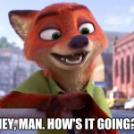 Your Favorite Fox Friend | HEY, MAN. HOW'S IT GOING? | image tagged in nick wilde happy,zootopia,nick wilde,happy,funny,memes | made w/ Imgflip meme maker