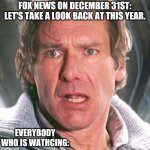 Surprised Harrison Ford | FOX NEWS ON DECEMBER 31ST: LET'S TAKE A LOOK BACK AT THIS YEAR. EVERYBODY WHO IS WATHCING: | image tagged in surprised harrison ford,2020,covid-19,riots,funny,funny memes | made w/ Imgflip meme maker