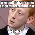 Hatsune Miku is the creator of Minecraft | u wot m8 hatsune miku created minecraft/meinkraft; not notch m8 | image tagged in u wot m8,hatsune miku,minecraft,meinkraft,m8 | made w/ Imgflip meme maker
