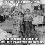 Caring doesn't have to be seasonal | JUST WAIT UNTIL THANKSGIVING; THAT IS WHEN THE RICH PEOPLE WILL FEED US AND TAKE OUR PICTURES | image tagged in poor food,caring doesn't have to be seasonal,are you really helping with your selfie stick,we are not the cool cause now kids,wh | made w/ Imgflip meme maker