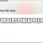 Pineapple does not belong on pizza! | ME: *ORDERS PINEAPPLE PIZZA* | image tagged in why is the fbi here | made w/ Imgflip meme maker