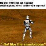 not like the simulations | Me after my friends ask me about what happened when i confessed to my crush | image tagged in not like the simulations,relatable | made w/ Imgflip meme maker