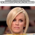 Angry Karen | WHEN KAREN ASKS TO TALK TO THE MANAGER BUT YOU ARE THE MANAGER | image tagged in angry karen | made w/ Imgflip meme maker