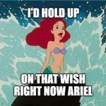 Ariel | I'D HOLD UP; ON THAT WISH RIGHT NOW ARIEL | image tagged in ariel | made w/ Imgflip meme maker