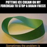 ProblemSolution | PUTTING ICE CREAM ON MY FOREHEAD TO STOP A BRAIN FREEZE | image tagged in problemsolution,paradox,brain freeze | made w/ Imgflip meme maker