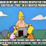 Grandpa Simpson Lemon Tree | BACK IN MY DAY, OTHERS RESPECTED YOU BEING CASTED AS "TREE" IN A THEATER PRODUCTION; NOWADAYS YOUR FRIENDS AND FAMILY WILL LOSE FAITH IN YOU IF YOU'RE CASTED AS "TREE" IN A PLAY | image tagged in grandpa simpson lemon tree | made w/ Imgflip meme maker
