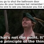 Old habits aren't always bad habits, tho. | When you go to shut the bathroom door before you do your business but remember that there's no one to see you because you live alone... That's not the point. It's the principle of the thing. | image tagged in robin hood principle of the thing | made w/ Imgflip meme maker