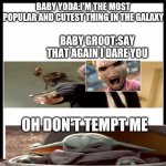 blank image | BABY YODA:I'M THE MOST POPULAR AND CUTEST THING IN THE GALAXY; BABY GROOT:SAY THAT AGAIN I DARE YOU; OH DON'T TEMPT ME | image tagged in blank image | made w/ Imgflip meme maker