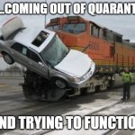Quarantine recovery | ME...COMING OUT OF QUARANTINE; AND TRYING TO FUNCTION | image tagged in train collision | made w/ Imgflip meme maker