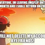 this isn't fun, but it will be when i come back! | BYE EVERYONE, IM LEAVING IMGFLIP UNTIL THE END ON THE MONTH AND I SHALL RETURN ON THE 1ST OF JULY; I WILL NOT DELETE MY ACCOUNT
BYE FRIENDS! | image tagged in bye bye butterfree,pokemon,break | made w/ Imgflip meme maker