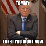 Stubborn Trump | TOMMY; I NEED YOU RIGHT NOW | image tagged in stubborn trump | made w/ Imgflip meme maker