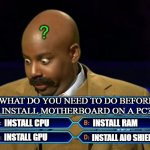 PC Question | ? WHAT DO YOU NEED TO DO BEFORE INSTALL MOTHERBOARD ON A PC? INSTALL CPU; INSTALL RAM; INSTALL GPU; INSTALL AIO SHIELD | image tagged in steve harvey millionaire,pc gaming,computers/electronics | made w/ Imgflip meme maker