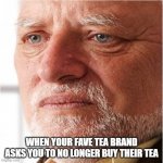 When your Fave tea brand asks | WHEN YOUR FAVE TEA BRAND ASKS YOU TO NO LONGER BUY THEIR TEA | image tagged in harold sad | made w/ Imgflip meme maker