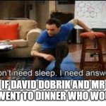i dont need sleep i need answers | IF DAVID DOBRIK AND MR BEAST WENT TO DINNER WHO WOULD PAY | image tagged in i dont need sleep i need answers | made w/ Imgflip meme maker
