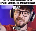 my pc | MY PC RUNS MINECRAFT ON 30 FPS IF I STAND STILL AND LOOK DOWN | image tagged in haha poor | made w/ Imgflip meme maker