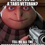 Gru with Gun | OH, SO YOU'RE A TABS VETERAN? TELL ME ALL THE CHARACTERS NAMES AND MAPS | image tagged in gru with gun | made w/ Imgflip meme maker