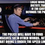 defund??? | LOGIC WOULD DICTATE THAT IF THE GOVT DEFUNDS THE POLICE, THE POLICE WILL HAVE TO FUND THEMSELVES. SO IN OTHER WORDS.. BETTER START DOING 5 UNDER THE SPEED LIMIT. | image tagged in spocking it | made w/ Imgflip meme maker