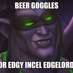 illidan smirking | BEER GOGGLES; FOR EDGY INCEL EDGELORDS | image tagged in illidan smirking | made w/ Imgflip meme maker