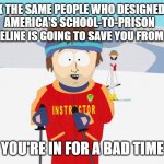 south park skier | IF YOU THINK THE SAME PEOPLE WHO DESIGNED AND BUILT 
AMERICA'S SCHOOL-TO-PRISON PIPELINE IS GOING TO SAVE YOU FROM IT; YOU'RE IN FOR A BAD TIME | image tagged in south park skier | made w/ Imgflip meme maker