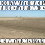 You can do it | THE ONLY WAY TO HAVE REAL CONTROL OVER YOUR OWN DESTINY; IS MOVE AWAY FROM EVERYONE ELSE | image tagged in barren field,you can do it,move away from everyone,its finally over,hermit life,control starts with you | made w/ Imgflip meme maker