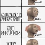wellllllllllll | THE WORLD EXPLODED; YOU WENT IN A SPACE SHIP; YOU SEE ALIENS; THEY ARE NICE | image tagged in kalm panik extended | made w/ Imgflip meme maker
