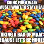 Healthy walks with M&M's | GOING FOR A WALK BECAUSE I WANT TO STAY HEALTHY; TAKING A BAG OF M&M'S BECAUSE LET'S BE HONEST | image tagged in bowl of mms | made w/ Imgflip meme maker