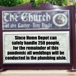 Makes sense to me | Since Home Depot can safely handle 250 people, for the remainder of this pandemic all weddings will be conducted in the plumbing aisle. | image tagged in church sign | made w/ Imgflip meme maker