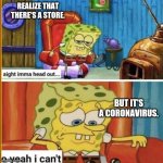imma head out quarentine | REALIZE THAT THERE'S A STORE. BUT IT'S A CORONAVIRUS. | image tagged in imma head out quarentine,memes,coronavirus,covid-19,spongebob ight imma head out,quarantine | made w/ Imgflip meme maker