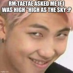RM k-pop | RM:TAETAE ASKED ME IF I WAS HIGH "HIGH AS THE SKY :P | image tagged in rm k-pop | made w/ Imgflip meme maker