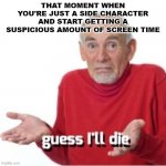 I mean- you're not wrong | THAT MOMENT WHEN YOU'RE JUST A SIDE CHARACTER AND START GETTING A SUSPICIOUS AMOUNT OF SCREEN TIME | image tagged in guess i'll die | made w/ Imgflip meme maker