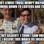Revenge of the nerds | " HEY LEWIS! THOSE WIMPY MAYORS ARE BOWING DOWN TO LOOTERS AND THIEVES"; "HEY GILBERT!  I THINK I SAW ONE CRYING. I BELIEVE THIS MAKES US JOCKS NOW!" | image tagged in revenge of the nerds | made w/ Imgflip meme maker