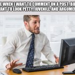 The struggle is real | ME WHEN I WANT TO COMMENT ON A POST. BUT, DON'T WANT TO LOOK PETTY, JUVENILE, AND ARGUMENTATIVE. JMR | image tagged in frustrated,facebook,petty,argumentative | made w/ Imgflip meme maker