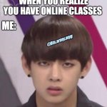 BTS V | WHEN YOU REALIZE YOU HAVE ONLINE CLASSES; ME:; @Bts.army.myg | image tagged in bts v,bts,fun,meme | made w/ Imgflip meme maker