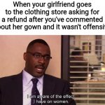 I'm Aware Of The Effect I Have On Women | When your girlfriend goes to the clothing store asking for a refund after you've commented about her gown and it wasn't offensive | image tagged in i'm aware of the effect i have on women,refund,clothes,memes,offensive | made w/ Imgflip meme maker
